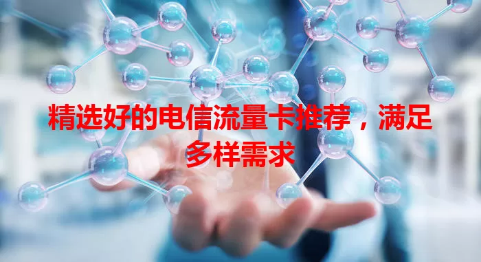 精选好的电信流量卡推荐，满足多样需求