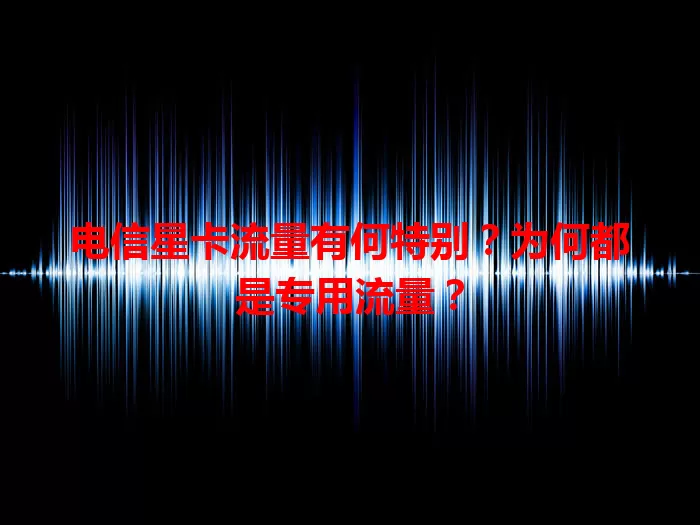 电信星卡流量有何特别？为何都是专用流量？