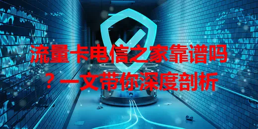 流量卡电信之家靠谱吗？一文带你深度剖析