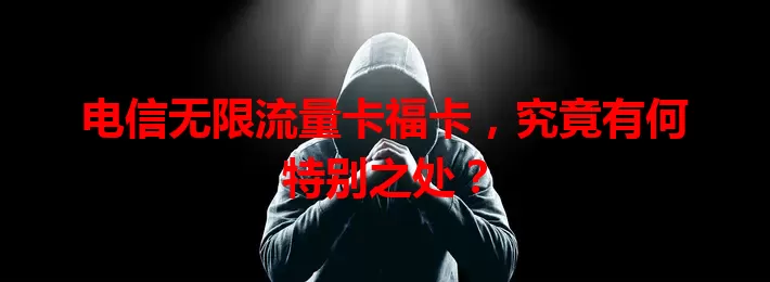 电信无限流量卡福卡，究竟有何特别之处？
