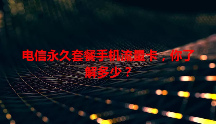 电信永久套餐手机流量卡，你了解多少？