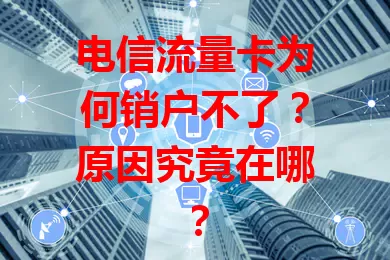 电信流量卡为何销户不了？原因究竟在哪？