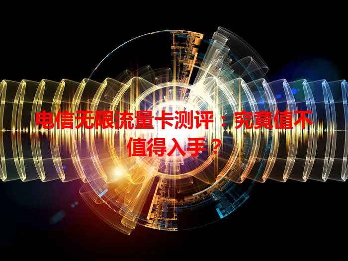 电信无限流量卡测评：究竟值不值得入手？