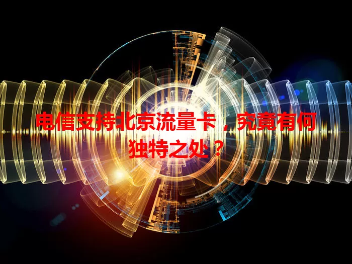 电信支持北京流量卡，究竟有何独特之处？
