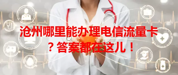 沧州哪里能办理电信流量卡？答案都在这儿！