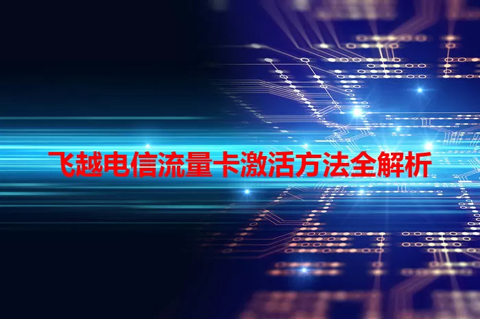 飞越电信流量卡激活方法全解析