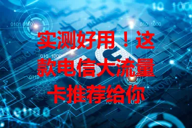 实测好用！这款电信大流量卡推荐给你