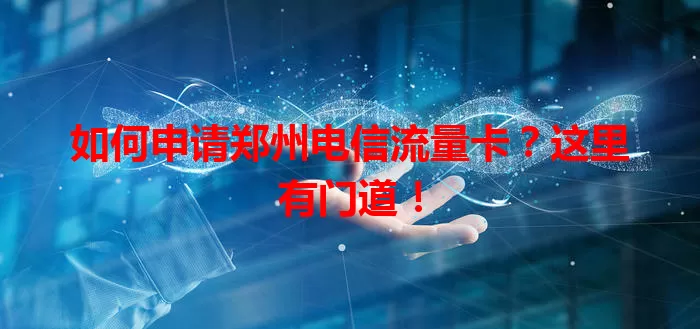 如何申请郑州电信流量卡？这里有门道！