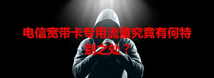 电信宽带卡专用流量究竟有何特别之处？