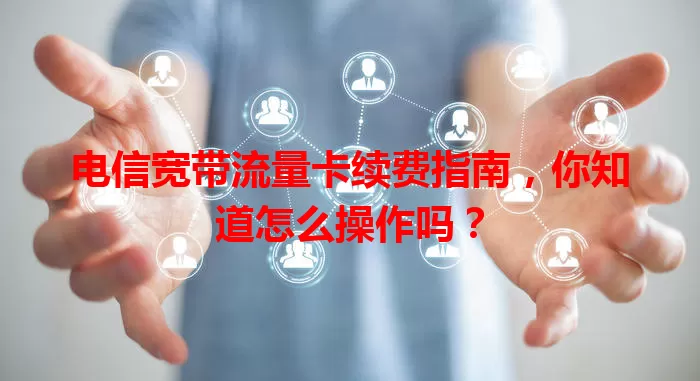 电信宽带流量卡续费指南，你知道怎么操作吗？