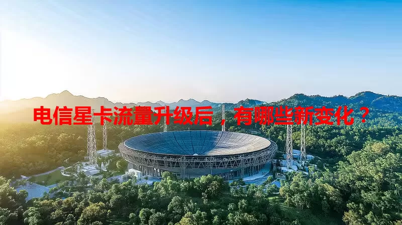 电信星卡流量升级后，有哪些新变化？
