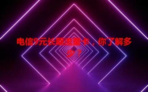 电信9元长期流量卡，你了解多少？