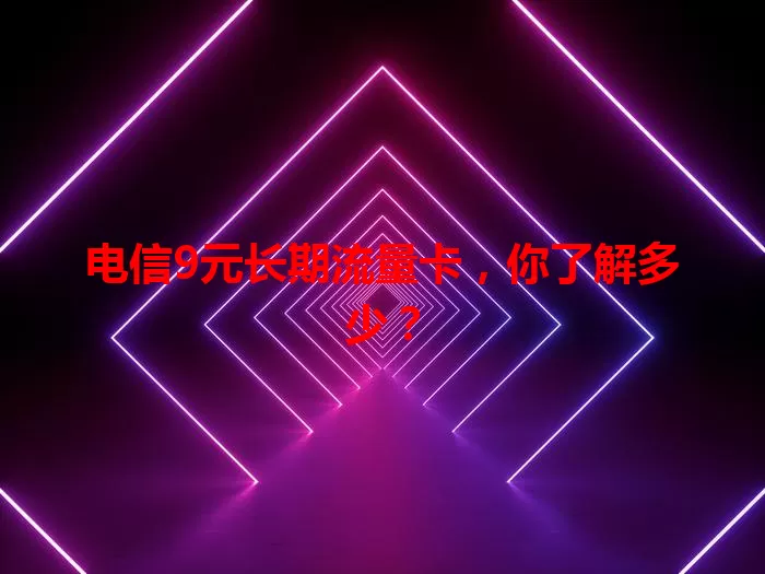 电信9元长期流量卡，你了解多少？