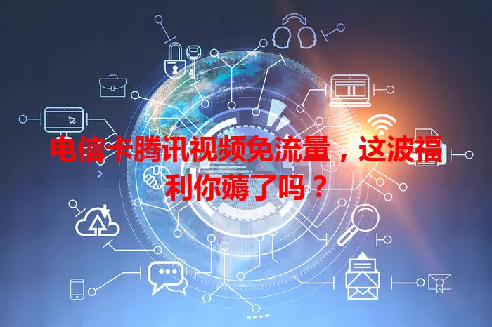 电信卡腾讯视频免流量，这波福利你薅了吗？