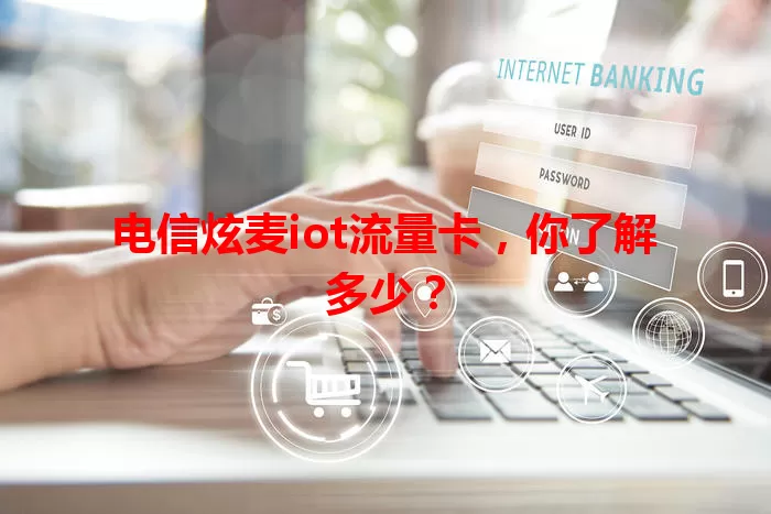 电信炫麦iot流量卡，你了解多少？