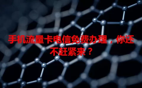 手机流量卡电信免费办理，你还不赶紧来？