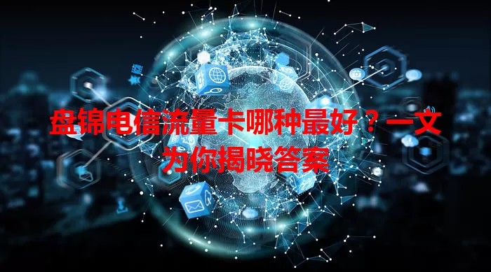 盘锦电信流量卡哪种最好？一文为你揭晓答案