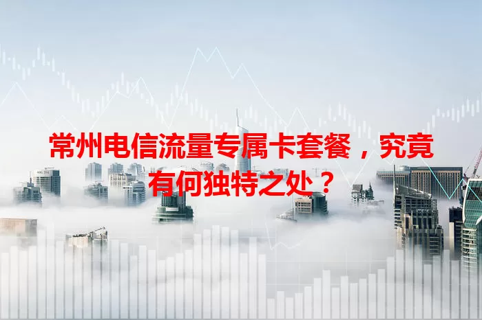 常州电信流量专属卡套餐，究竟有何独特之处？