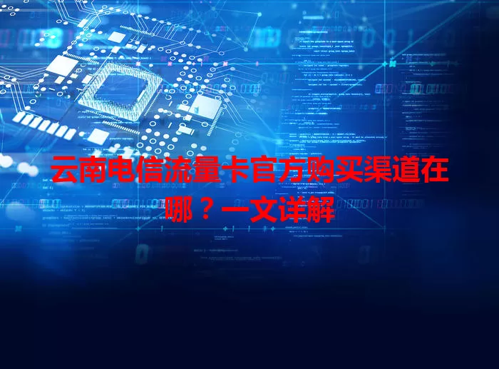 云南电信流量卡官方购买渠道在哪？一文详解