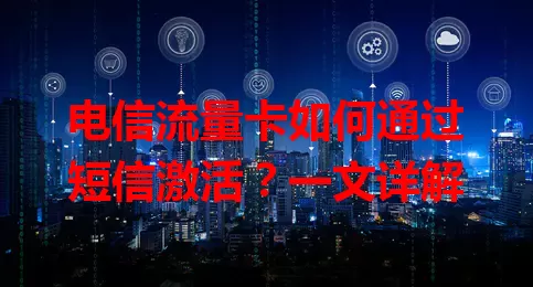 电信流量卡如何通过短信激活？一文详解