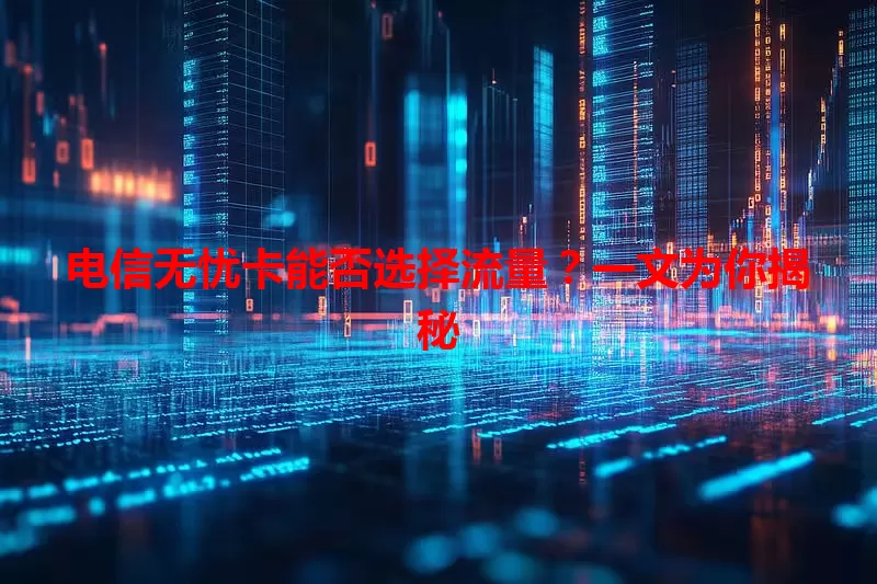 电信无忧卡能否选择流量？一文为你揭秘