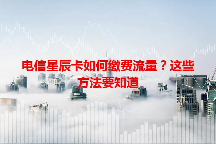 电信星辰卡如何缴费流量？这些方法要知道
