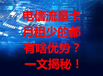电信流量卡月租少的都有啥优势？一文揭秘！