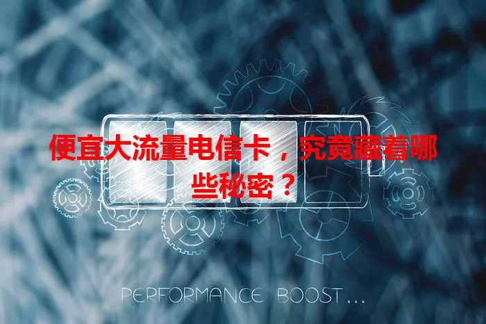 便宜大流量电信卡，究竟藏着哪些秘密？