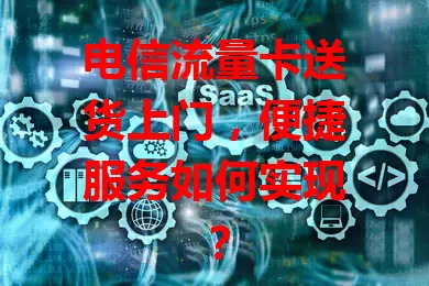 电信流量卡送货上门，便捷服务如何实现？