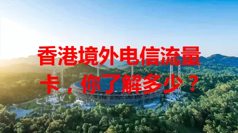香港境外电信流量卡，你了解多少？