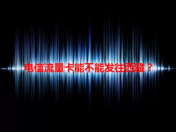 电信流量卡能不能发往西藏？