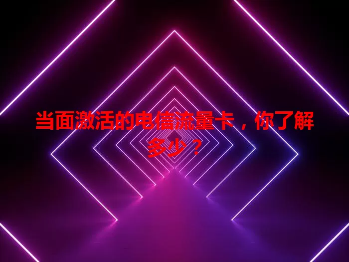 当面激活的电信流量卡，你了解多少？