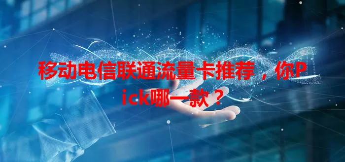 移动电信联通流量卡推荐，你Pick哪一款？