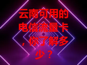 云南可用的电信流量卡，你了解多少？