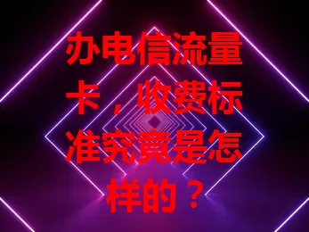 办电信流量卡，收费标准究竟是怎样的？