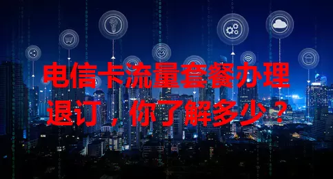 电信卡流量套餐办理退订，你了解多少？