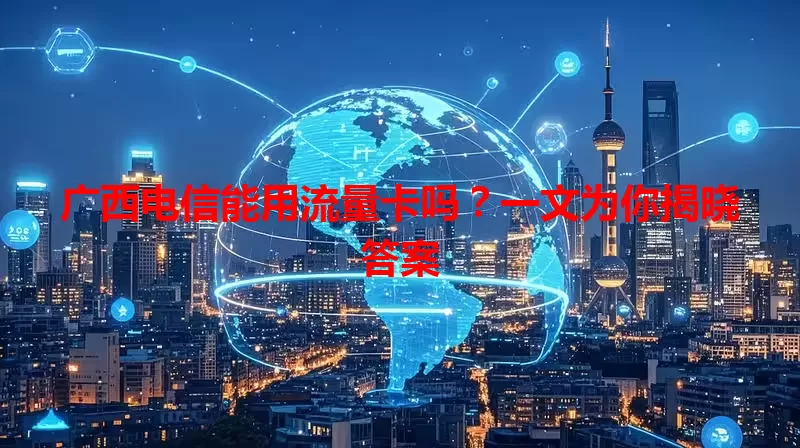 广西电信能用流量卡吗？一文为你揭晓答案