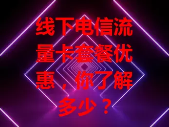 线下电信流量卡套餐优惠，你了解多少？