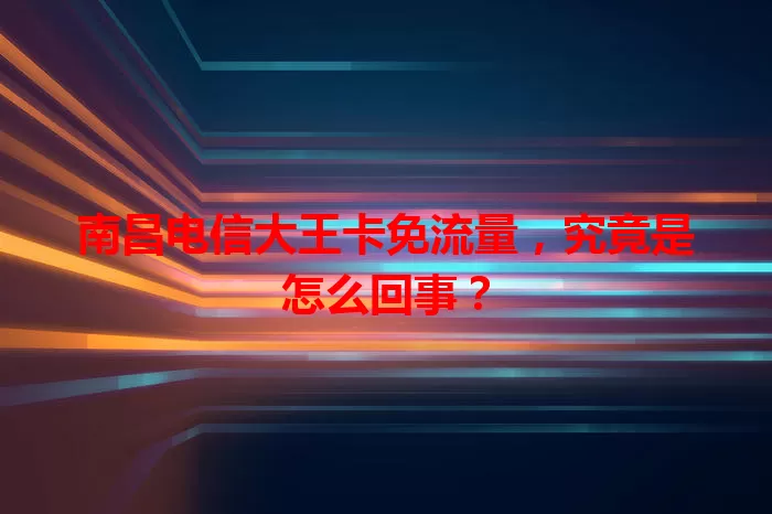南昌电信大王卡免流量，究竟是怎么回事？