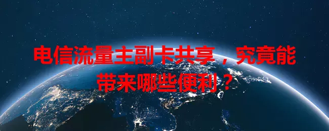 电信流量主副卡共享，究竟能带来哪些便利？
