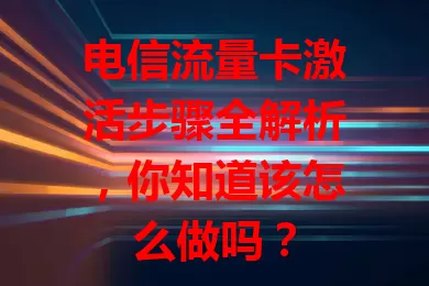 电信流量卡激活步骤全解析，你知道该怎么做吗？