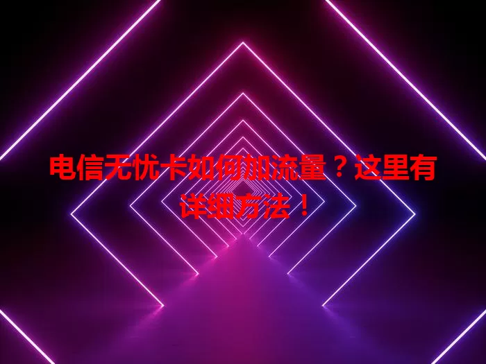 电信无忧卡如何加流量?这里有详细方法!