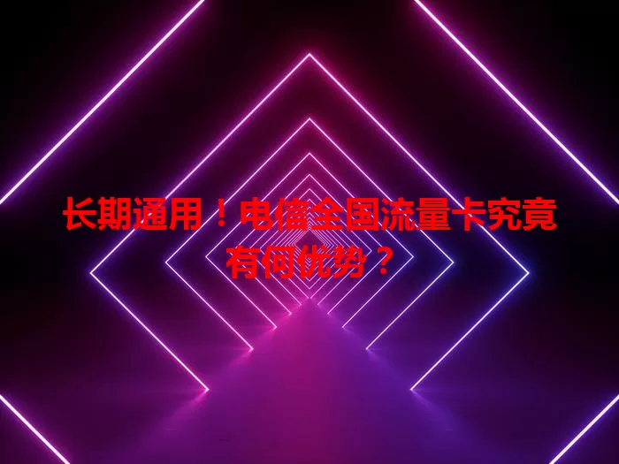 长期通用！电信全国流量卡究竟有何优势？