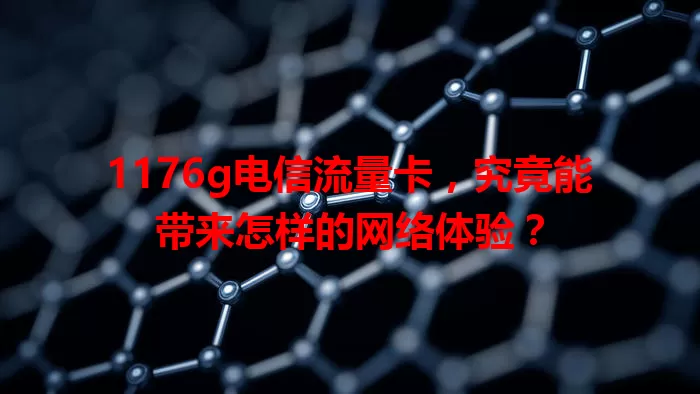 1176g电信流量卡，究竟能带来怎样的网络体验？