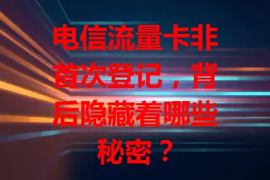 电信流量卡非首次登记，背后隐藏着哪些秘密？