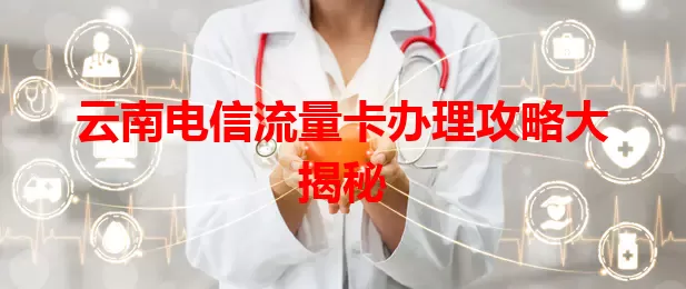 云南电信流量卡办理攻略大揭秘