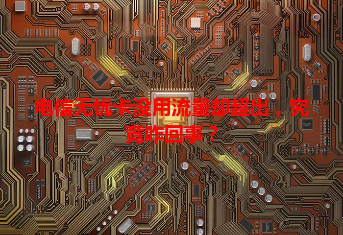 电信无忧卡没用流量却超出，究竟咋回事？