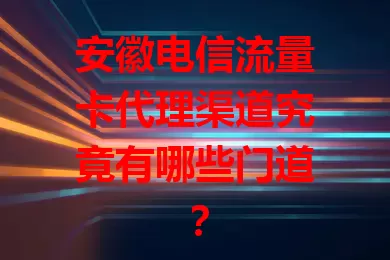 安徽电信流量卡代理渠道究竟有哪些门道？