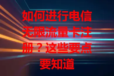 如何进行电信无限流量卡注册？这些要点要知道