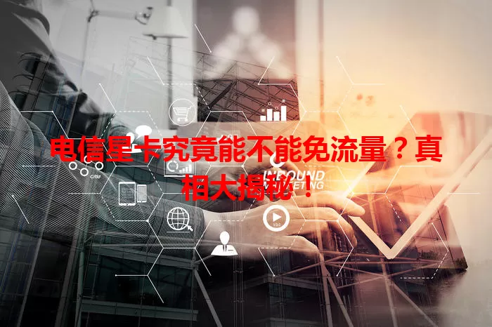 电信星卡究竟能不能免流量？真相大揭秘！